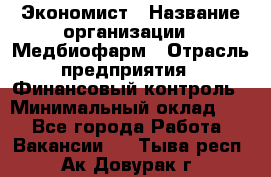Экономист › Название организации ­ Медбиофарм › Отрасль предприятия ­ Финансовый контроль › Минимальный оклад ­ 1 - Все города Работа » Вакансии   . Тыва респ.,Ак-Довурак г.